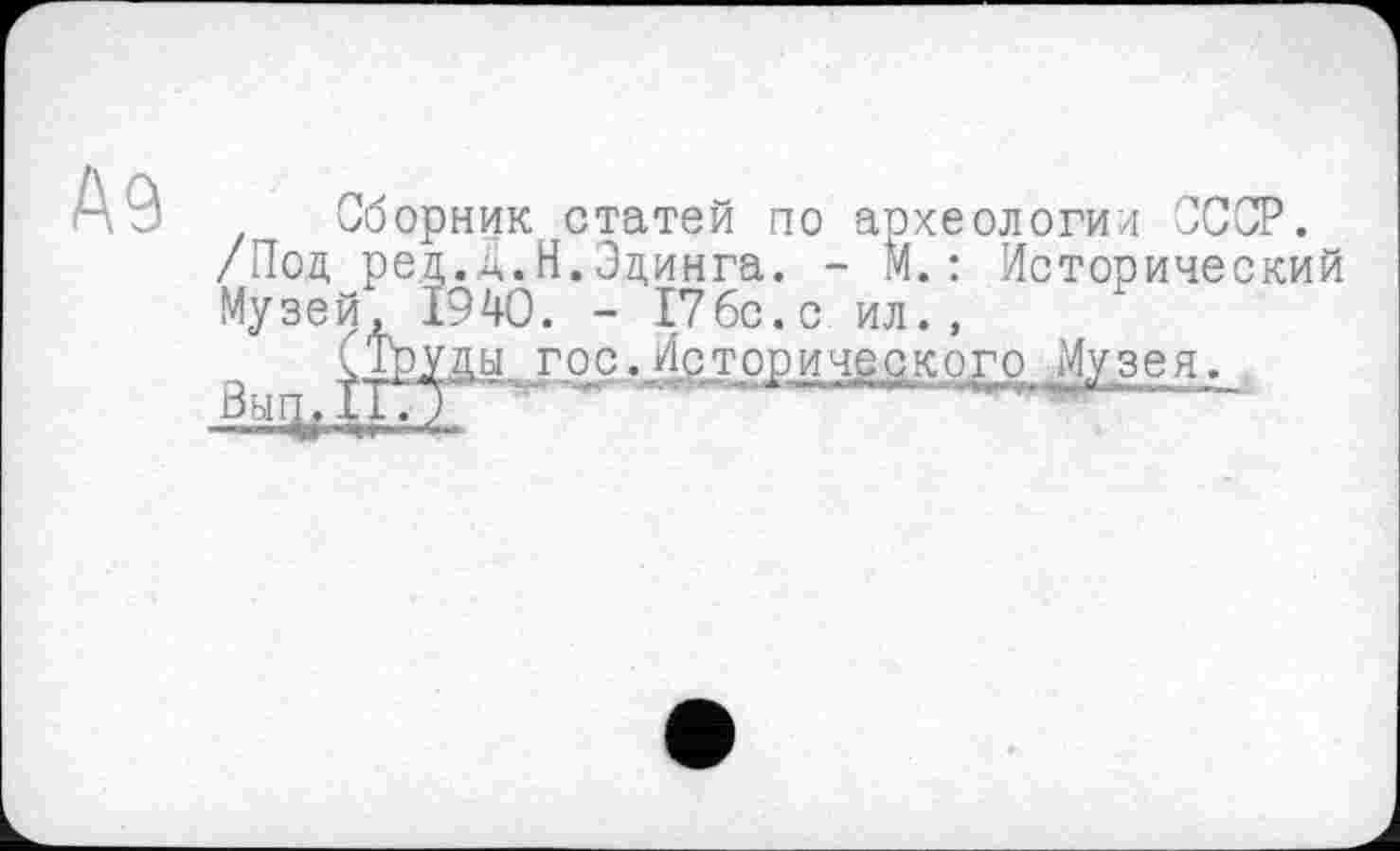 ﻿А 9 Сборник статей по археологии СССР.
/Под ред.д.Н.Здинга. - И.: Исторический МузейЛ 1940. - 176с.с ил.,
ды гос.Исторического Музея.
Вьщ.її.